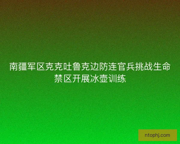 南疆军区克克吐鲁克边防连官兵挑战生命禁区开展冰壶训练