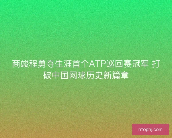 商竣程勇夺生涯首个ATP巡回赛冠军 打破中国网球历史新篇章
